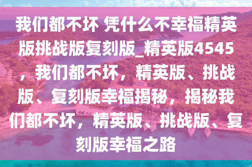 我们都不坏 凭什么不幸福精英版挑战版复刻版_精英版4545，我们都不坏，精英版、挑战版、复刻版幸福揭秘，揭秘我们都不坏，精英版、挑战版、复刻版幸福之路今晚必出三肖2025_2025新澳门精准免费提供·精确判断