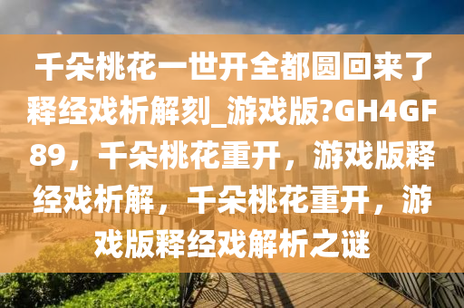 千朵桃花一世开全都圆回来了释经戏析解刻_游戏版?GH4GF89，千朵桃花重开，游戏版释经戏析解，千朵桃花重开，游戏版释经戏解析之谜今晚必出三肖2025_2025新澳门精准免费提供·精确判断