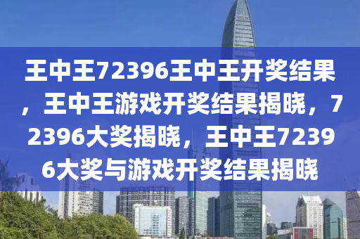 王中王72396王中王开奖结果，王中王游戏开奖结果揭晓，72396大奖揭晓，王中王72396大奖与游戏开奖结果揭晓