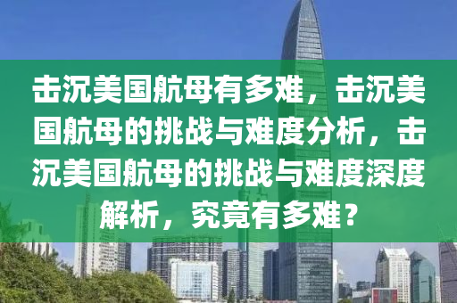 击沉美国航母有多难，击沉美国航母的挑战与难度分析，击沉美国航母的挑战与难度深度解析，究竟有多难？今晚必出三肖2025_2025新澳门精准免费提供·精确判断