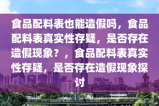 食品配料表也能造假吗，食品配料表真实性存疑，是否存在造假现象？，食品配料表真实性存疑，是否存在造假现象探讨今晚必出三肖2025_2025新澳门精准免费提供·精确判断