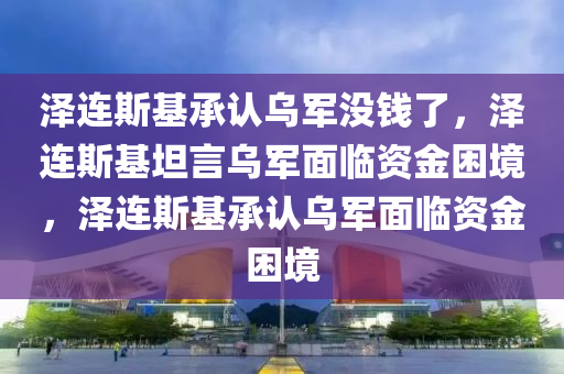 泽连斯基承认乌军没钱了，泽连斯基坦言乌军面临资金今晚必出三肖2025_2025新澳门精准免费提供·精确判断困境，泽连斯基承认乌军面临资金困境