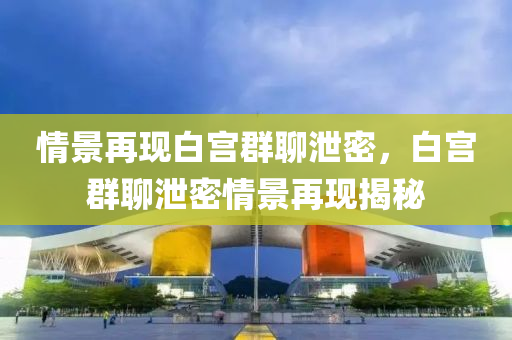 情景再现白宫群聊泄密，白宫群聊泄密情景再现揭秘今晚必出三肖2025_2025新澳门精准免费提供·精确判断