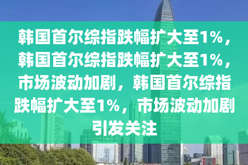 韩国首尔综指跌幅扩大至1%，今晚必出三肖2025_2025新澳门精准免费提供·精确判断韩国首尔综指跌幅扩大至1%，市场波动加剧，韩国首尔综指跌幅扩大至1%，市场波动加剧引发关注