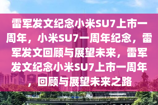 雷军发文纪念小米SU7上市一周年，小米SU7一周年纪念，雷军发文回顾与展望未来，雷军发文纪念小米SU7上市一周年，回顾与展望未来之路今晚必出三肖2025_2025新澳门精准免费提供·精确判断