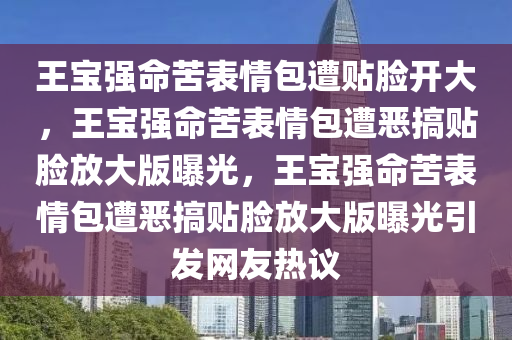 王宝强命苦表情包遭贴脸开大，王宝强命苦表情包遭恶搞贴脸放大版曝光，王宝强命苦表情包遭恶搞贴脸放大版曝光引发网友热议今晚必出三肖2025_2025新澳门精准免费提供·精确判断