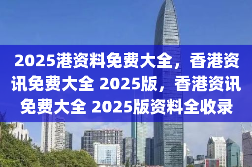 2025港资料免费大全，香港资讯免费大全 2025版，香港资讯免费大全 2025版资料全收录