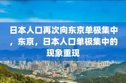 日本人口再次向东京单极集中，东京，日本人口单极集中的现象重现今晚必出三肖2025_2025新澳门精准免费提供·精确判断