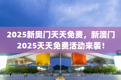 2025新奥门天天免费，新澳今晚必出三肖2025_2025新澳门精准免费提供·精确判断门2025天天免费活动来袭！