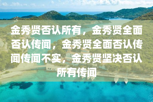 金秀贤否认所有，金秀贤全面否认传闻，金秀贤全面否认传闻传闻不实，金秀贤坚决否认所有传闻今晚必出三肖2025_2025新澳门精准免费提供·精确判断