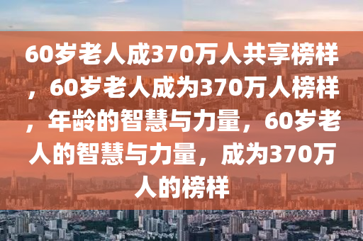60岁老人成370万人共享榜样，60岁老人成为370万人榜样，年龄的智慧与力量，60岁老人的智慧与力量，成为370万人的榜样今晚必出三肖2025_2025新澳门精准免费提供·精确判断