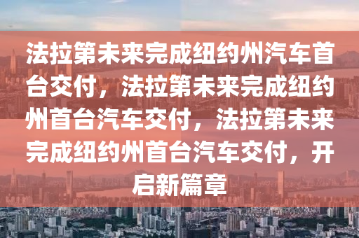 法拉第未来完成纽约州汽车首台交付，法拉第未来完成纽约州首台汽车交付，法拉第未来完成纽约州首台汽车交付，开启新篇章今晚必出三肖2025_2025新澳门精准免费提供·精确判断