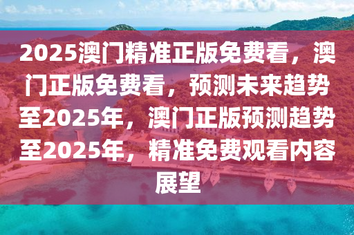 2025澳门精准正版免费看，澳门正版免费看，预测今晚必出三肖2025_2025新澳门精准免费提供·精确判断未来趋势至2025年，澳门正版预测趋势至2025年，精准免费观看内容展望