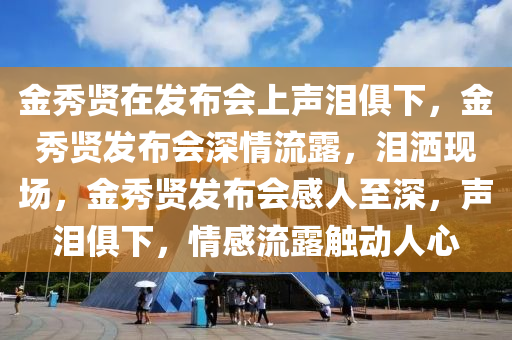 金秀贤在发布会上声泪俱下，今晚必出三肖2025_2025新澳门精准免费提供·精确判断金秀贤发布会深情流露，泪洒现场，金秀贤发布会感人至深，声泪俱下，情感流露触动人心