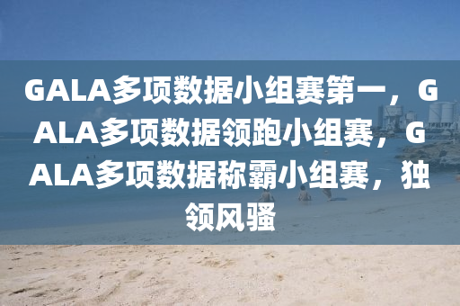 GALA多项数据小组赛第一，GALA多项数据领跑小组赛，GALA多项数据称霸小组赛，独领风骚