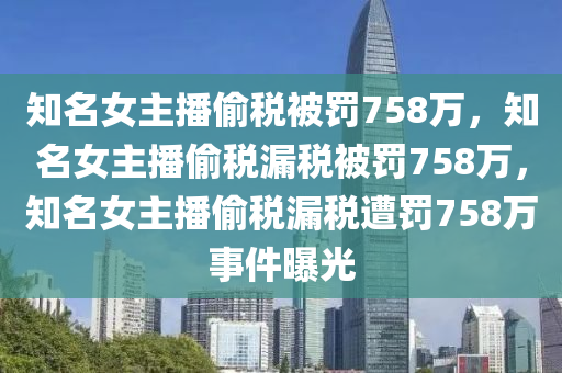 知名女主播偷税被罚758万，知名女主播偷税漏税被罚758万，知名女主播偷税漏税遭罚758万事件曝光今晚必出三肖2025_2025新澳门精准免费提供·精确判断
