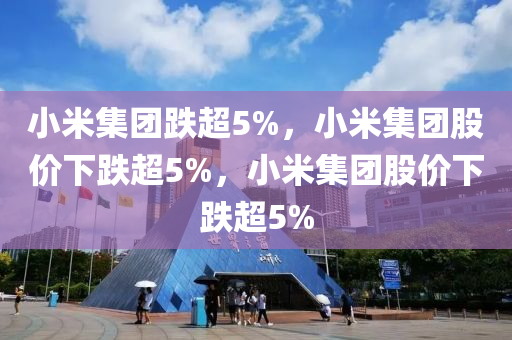 小米集团跌超5%，小米集团股价下跌超5%，小米集团股价下跌超5%今晚必出三肖2025_2025新澳门精准免费提供·精确判断