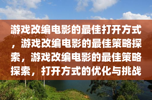 游戏改编电影的最佳打开方式，游戏改编电影的最佳策略探索今晚必出三肖2025_2025新澳门精准免费提供·精确判断，游戏改编电影的最佳策略探索，打开方式的优化与挑战