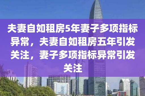 夫妻自如租房5年妻子多项指标异常，夫妻自如租房五年引发关注，妻子多项指标异常引发关注今晚必出三肖2025_2025新澳门精准免费提供·精确判断