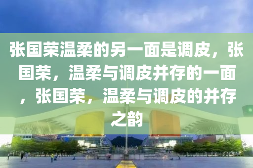 张国荣温柔的另一面是调皮，张国荣，温柔与调皮并存的一面，张国荣，温柔与调皮的并存之韵今晚必出三肖2025_2025新澳门精准免费提供·精确判断