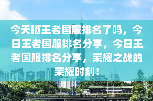 今天晒王者国服排名了吗，今日王者国服排名分享，今日王者国服排名分享，荣耀之战的荣耀时刻！今晚必出三肖2025_2025新澳门精准免费提供·精确判断