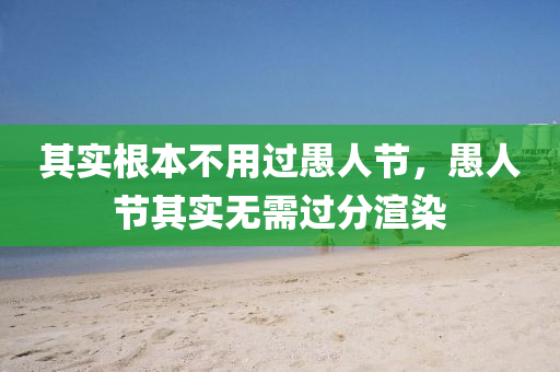 其实根本不用过愚人节，愚人节其实无需过分渲今晚必出三肖2025_2025新澳门精准免费提供·精确判断染