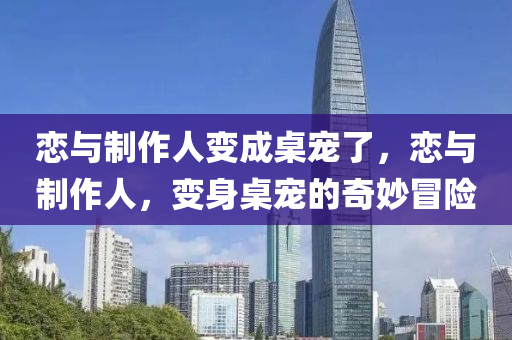 恋与制作人变成桌宠了，恋与制作人，变身桌今晚必出三肖2025_2025新澳门精准免费提供·精确判断宠的奇妙冒险