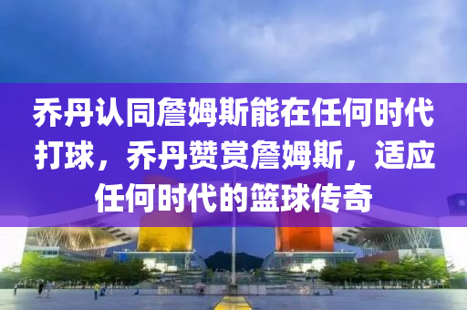 乔丹认同詹姆斯能在任何时代打球，乔丹赞赏詹姆斯，适应任何时代的篮球传奇今晚必出三肖2025_2025新澳门精准免费提供·精确判断