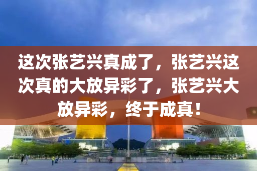 这次张艺兴真成了，张艺兴这次真的今晚必出三肖2025_2025新澳门精准免费提供·精确判断大放异彩了，张艺兴大放异彩，终于成真！