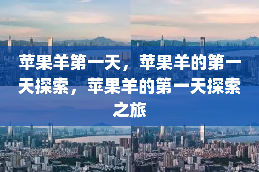 苹果羊第一天，苹果羊的第一天探索，苹果羊的第一天探索之旅今晚必出三肖2025_2025新澳门精准免费提供·精确判断