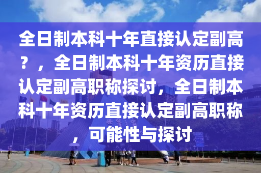 全日制本科十年直接认定副高？，全日制本科十年资历直接认定副高职称探讨，全日制本科十年资历直接认定副高职称，可能性与探讨今晚必出三肖2025_2025新澳门精准免费提供·精确判断