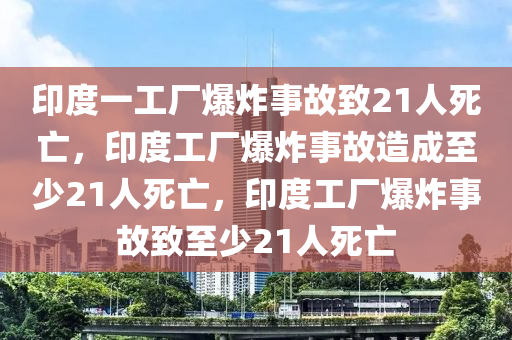 印度一工厂爆炸事故致21人死亡，印度工厂爆炸事故造成至少21人死亡，印度工厂爆炸事故致至少21人死亡今晚必出三肖2025_2025新澳门精准免费提供·精确判断