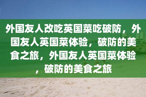 外国友人改吃英国菜吃破防，外国友人英国菜体验，破防的美食之旅，外国友人英国菜体验，破防的美食之旅今晚必出三肖2025_2025新澳门精准免费提供·精确判断