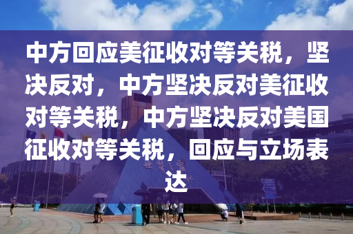 中方回应美征收对等关税，坚决反对，中方坚决反对美征收对等关税，中方坚决反对美国征收对等关税，回应与立场表达今晚必出三肖2025_2025新澳门精准免费提供·精确判断