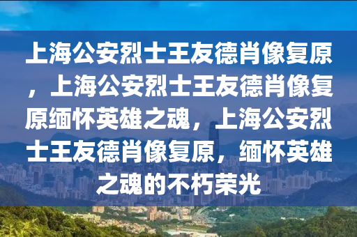 上海公安烈士王友德肖像复原，上海公安烈士王友德肖像复原缅怀英雄之魂，上海公安烈士王友德肖像复原，缅怀英雄之魂的不朽荣光今晚必出三肖2025_2025新澳门精准免费提供·精确判断