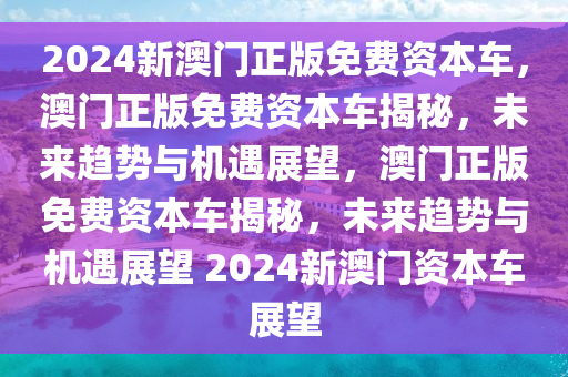 2024新澳门正版免费资本车，澳门正版免费资本车揭秘，未来趋势与机遇展望，澳门正版免费资本车揭秘，未来趋势与机遇展望 2024新澳门今晚必出三肖2025_2025新澳门精准免费提供·精确判断资本车展望
