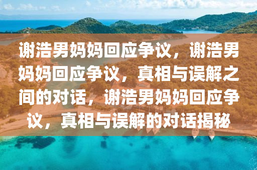 谢浩男妈妈回应争议，谢浩男妈妈回应争议，真相与误解之间的对话，谢浩男妈妈回应争议，真相与误解的对话揭秘今晚必出三肖2025_2025新澳门精准免费提供·精确判断
