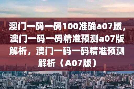 澳门一码一码100准确a07版，澳门一码一码精准预测a0今晚必出三肖2025_2025新澳门精准免费提供·精确判断7版解析，澳门一码一码精准预测解析（A07版）