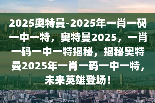 2025奥特曼-20今晚必出三肖2025_2025新澳门精准免费提供·精确判断25年一肖一码一中一特，奥特曼2025，一肖一码一中一特揭秘，揭秘奥特曼2025年一肖一码一中一特，未来英雄登场！