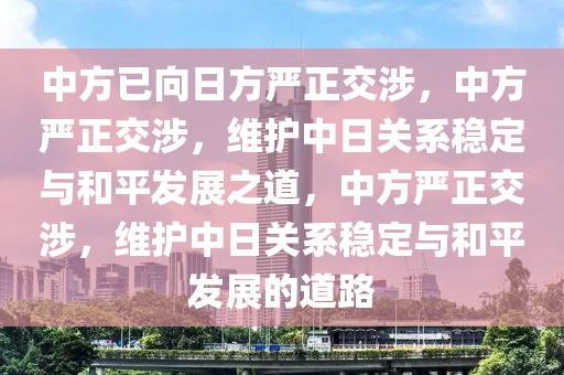中方已向日方严正交涉，中方严正交涉，维护中日关系稳定与和平今晚必出三肖2025_2025新澳门精准免费提供·精确判断发展之道，中方严正交涉，维护中日关系稳定与和平发展的道路