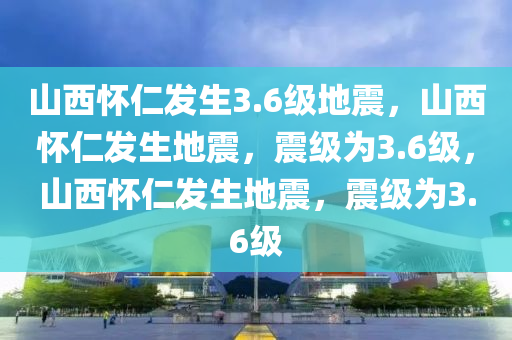 山西怀仁发生3.6级地震，山西怀仁发生地震，震级为3.6级，山西怀仁发生地震，震级为3.6级今晚必出三肖2025_2025新澳门精准免费提供·精确判断
