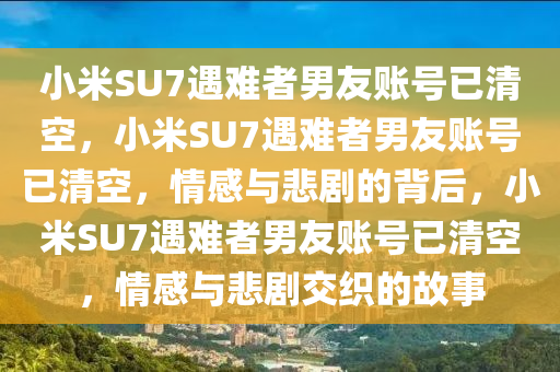 小米SU7遇难者男友账号已清空，小米SU7遇难者男友账号已清空，情感与悲剧的背后，小米SU7遇难者男友账号已清空，情感与悲剧交织的故事今晚必出三肖2025_2025新澳门精准免费提供·精确判断