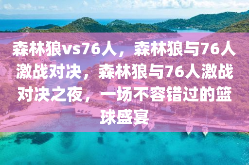 森林狼vs76人，森林狼与76人激战对决，森林狼与76人激战对决之夜，一场不容错过的篮球盛宴今晚必出三肖2025_2025新澳门精准免费提供·精确判断