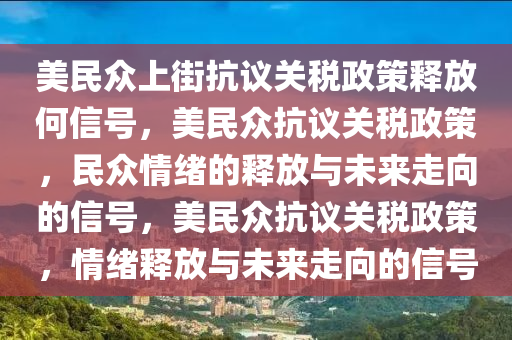 美民众上街抗议关税政策释放何信号，美民众抗议关税政策，民众情绪的释放与未来走向的信号，美民众抗议关税政策，情绪释放与未来走向的信号今晚必出三肖2025_2025新澳门精准免费提供·精确判断