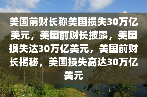 美国前财长称美国损失30万亿美元，美国前财长披露，美国损失达30万亿美元，美国前财长揭秘，美国损失高达30万亿美元今晚必出三肖2025_2025新澳门精准免费提供·精确判断