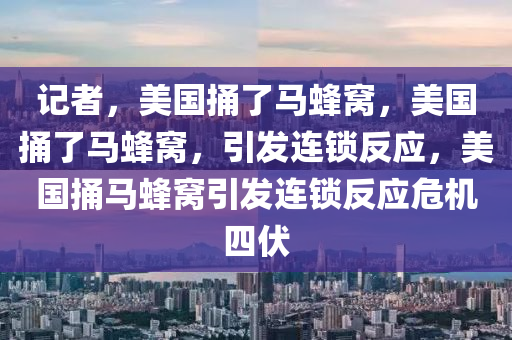 记者，美国捅了马蜂窝，美国捅了马蜂窝，今晚必出三肖2025_2025新澳门精准免费提供·精确判断引发连锁反应，美国捅马蜂窝引发连锁反应危机四伏