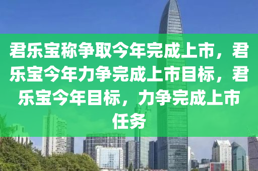 君乐宝称争取今年完成上市，君乐宝今年力争完成上市目标，君乐宝今年目标，力争完成上市任务今晚必出三肖2025_2025新澳门精准免费提供·精确判断