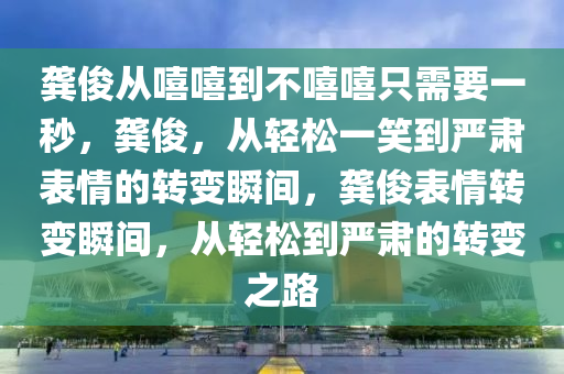 龚俊从嘻嘻到不嘻嘻只需要一秒，龚俊，从轻松一笑到严肃表情的转变瞬间，龚俊表情转变瞬间，从轻松到严肃的转变之路今晚必出三肖2025_2025新澳门精准免费提供·精确判断