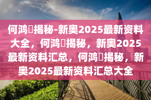何鸿燊揭秘-新奥2025最新资料大全，何鸿燊揭秘，新奥2025最新资料汇总，何鸿燊揭秘，新奥2025最新资料汇总大全今晚必出三肖2025_2025新澳门精准免费提供·精确判断
