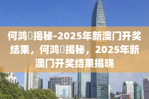 何鸿燊揭秘-2025年新澳门开奖结果，何鸿燊揭秘，2025年新澳门开奖结果揭晓今晚必出三肖2025_2025新澳门精准免费提供·精确判断